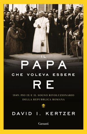 David Kertzer, Il Papa che voleva essere re. 1849: Pio IX e il sogno della Repubblica romana (Garzanti, 2019)