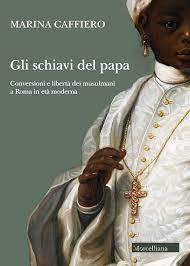 Esporre la schiavitù. Osservazioni a margine del libro di Marina Caffiero “Gli schiavi del papa. Conversioni e libertà dei musulmani a Roma in età moderna”